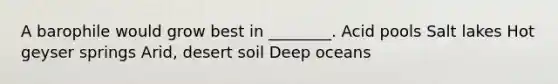 A barophile would grow best in ________. Acid pools Salt lakes Hot geyser springs Arid, desert soil Deep oceans