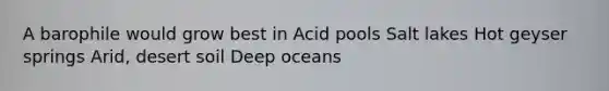 A barophile would grow best in Acid pools Salt lakes Hot geyser springs Arid, desert soil Deep oceans