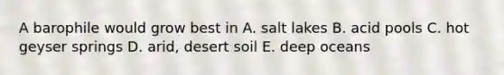 A barophile would grow best in A. salt lakes B. acid pools C. hot geyser springs D. arid, desert soil E. deep oceans