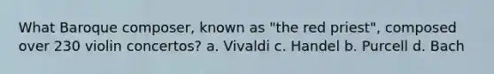 What Baroque composer, known as "the red priest", composed over 230 violin concertos? a. Vivaldi c. Handel b. Purcell d. Bach