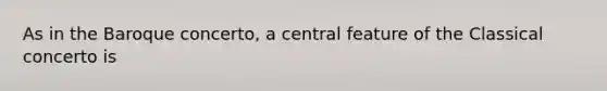 As in the Baroque concerto, a central feature of the Classical concerto is