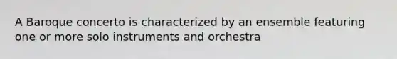 A Baroque concerto is characterized by an ensemble featuring one or more solo instruments and orchestra