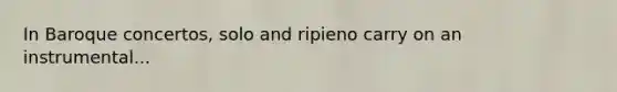 In Baroque concertos, solo and ripieno carry on an instrumental...