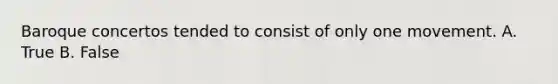 Baroque concertos tended to consist of only one movement. A. True B. False