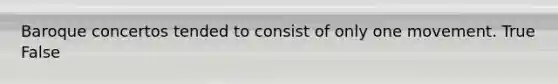 Baroque concertos tended to consist of only one movement. True False