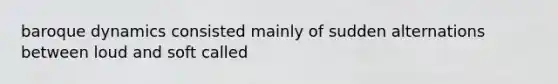 baroque dynamics consisted mainly of sudden alternations between loud and soft called