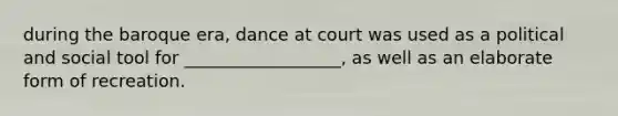 during the baroque era, dance at court was used as a political and social tool for __________________, as well as an elaborate form of recreation.