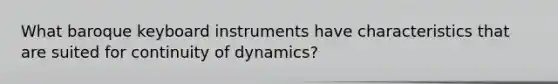 What baroque keyboard instruments have characteristics that are suited for continuity of dynamics?