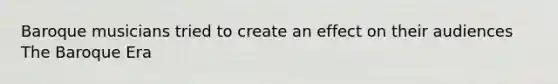 Baroque musicians tried to create an effect on their audiences The Baroque Era