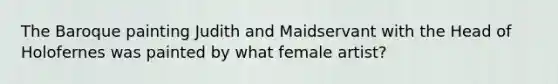 The Baroque painting Judith and Maidservant with the Head of Holofernes was painted by what female artist?