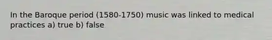 In the Baroque period (1580-1750) music was linked to medical practices a) true b) false