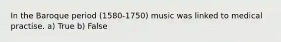 In the Baroque period (1580-1750) music was linked to medical practise. a) True b) False
