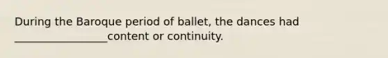 During the Baroque period of ballet, the dances had _________________content or continuity.