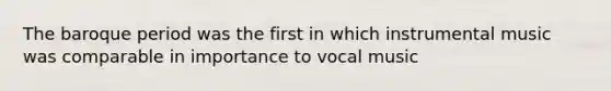 The baroque period was the first in which instrumental music was comparable in importance to vocal music