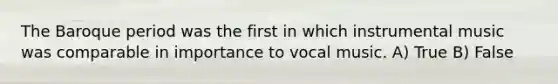 The Baroque period was the first in which instrumental music was comparable in importance to vocal music. A) True B) False