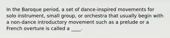 In the Baroque period, a set of dance-inspired movements for solo instrument, small group, or orchestra that usually begin with a non-dance introductory movement such as a prelude or a French overture is called a ____.