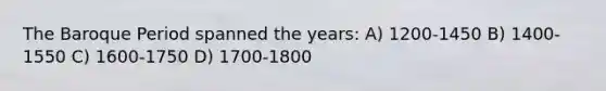 The Baroque Period spanned the years: A) 1200-1450 B) 1400-1550 C) 1600-1750 D) 1700-1800