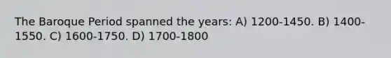 The Baroque Period spanned the years: A) 1200-1450. B) 1400-1550. C) 1600-1750. D) 1700-1800