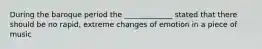 During the baroque period the _____________ stated that there should be no rapid, extreme changes of emotion in a piece of music