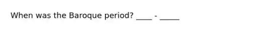 When was the Baroque period? ____ - _____