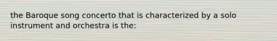 the Baroque song concerto that is characterized by a solo instrument and orchestra is the: