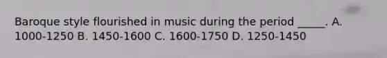 Baroque style flourished in music during the period _____. A. 1000-1250 B. 1450-1600 C. 1600-1750 D. 1250-1450