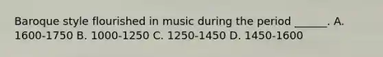 Baroque style flourished in music during the period ______. A. 1600-1750 B. 1000-1250 C. 1250-1450 D. 1450-1600