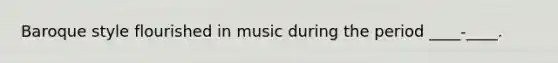 Baroque style flourished in music during the period ____-____.