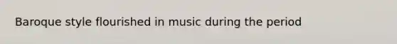 Baroque style flourished in music during the period