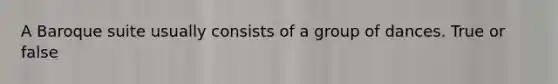 A Baroque suite usually consists of a group of dances. True or false