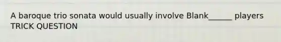 A baroque trio sonata would usually involve Blank______ players TRICK QUESTION