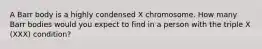 A Barr body is a highly condensed X chromosome. How many Barr bodies would you expect to find in a person with the triple X (XXX) condition?