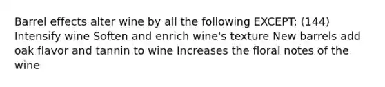 Barrel effects alter wine by all the following EXCEPT: (144) Intensify wine Soften and enrich wine's texture New barrels add oak flavor and tannin to wine Increases the floral notes of the wine