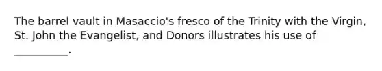 The barrel vault in Masaccio's fresco of the Trinity with the Virgin, St. John the Evangelist, and Donors illustrates his use of __________.