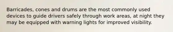 Barricades, cones and drums are the most commonly used devices to guide drivers safely through work areas, at night they may be equipped with warning lights for improved visibility.