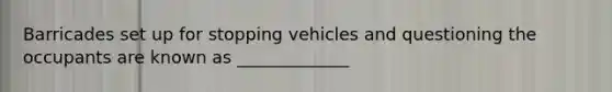 Barricades set up for stopping vehicles and questioning the occupants are known as _____________