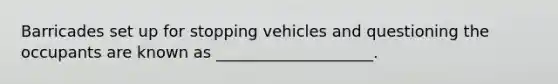 Barricades set up for stopping vehicles and questioning the occupants are known as ____________________.