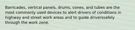 Barricades, vertical panels, drums, cones, and tubes are the most commonly used devices to alert drivers of conditions in highway and street work areas and to guide driverssafely through the work zone.