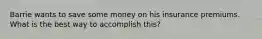 Barrie wants to save some money on his insurance premiums. What is the best way to accomplish this?