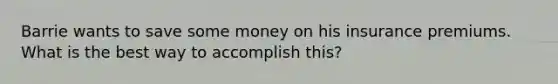 Barrie wants to save some money on his insurance premiums. What is the best way to accomplish this?