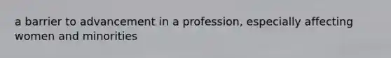 a barrier to advancement in a profession, especially affecting women and minorities