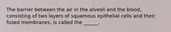 The barrier between the air in the alveoli and <a href='https://www.questionai.com/knowledge/k7oXMfj7lk-the-blood' class='anchor-knowledge'>the blood</a>, consisting of two layers of squamous epithelial cells and their fused membranes, is called the ______.