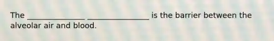 The _______________ ________________ is the barrier between the alveolar air and blood.