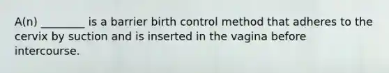 A(n) ________ is a barrier birth control method that adheres to the cervix by suction and is inserted in the vagina before intercourse.