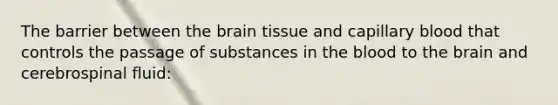 The barrier between the brain tissue and capillary blood that controls the passage of substances in the blood to the brain and cerebrospinal fluid: