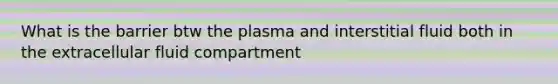 What is the barrier btw the plasma and interstitial fluid both in the extracellular fluid compartment