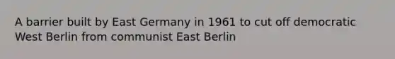 A barrier built by East Germany in 1961 to cut off democratic West Berlin from communist East Berlin