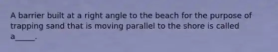 A barrier built at a <a href='https://www.questionai.com/knowledge/kIh722csLJ-right-angle' class='anchor-knowledge'>right angle</a> to the beach for the purpose of trapping sand that is moving parallel to the shore is called a_____.