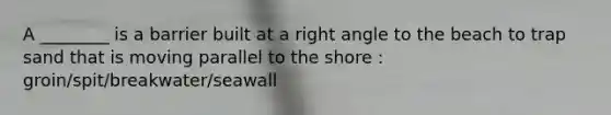 A ________ is a barrier built at a right angle to the beach to trap sand that is moving parallel to the shore : groin/spit/breakwater/seawall