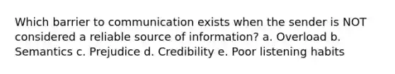 Which barrier to communication exists when the sender is NOT considered a reliable source of information? a. Overload b. Semantics c. Prejudice d. Credibility e. Poor listening habits